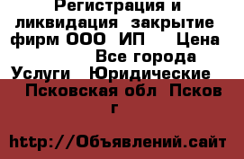 Регистрация и ликвидация (закрытие) фирм ООО, ИП.  › Цена ­ 2 500 - Все города Услуги » Юридические   . Псковская обл.,Псков г.